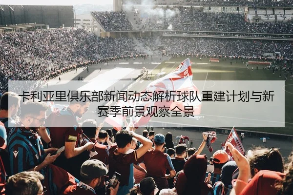 卡利亚里俱乐部新闻动态解析球队重建计划与新赛季前景观察全景