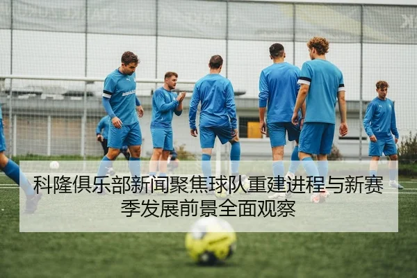 科隆俱乐部新闻聚焦球队重建进程与新赛季发展前景全面观察