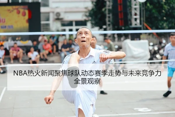 NBA热火新闻聚焦球队动态赛季走势与未来竞争力全景观察