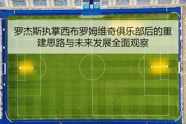 罗杰斯执掌西布罗姆维奇俱乐部后的重建思路与未来发展全面观察