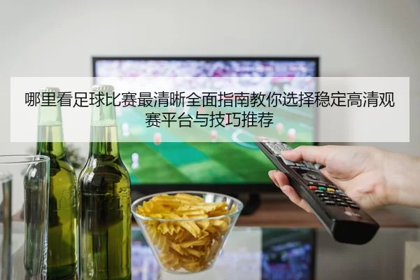 哪里看足球比赛最清晰全面指南教你选择稳定高清观赛平台与技巧推荐