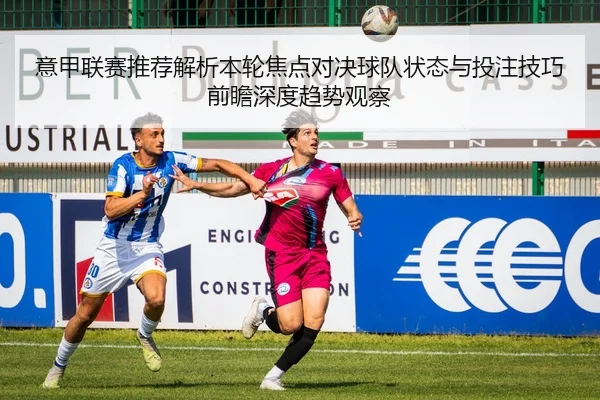 意甲联赛推荐解析本轮焦点对决球队状态与投注技巧前瞻深度趋势观察