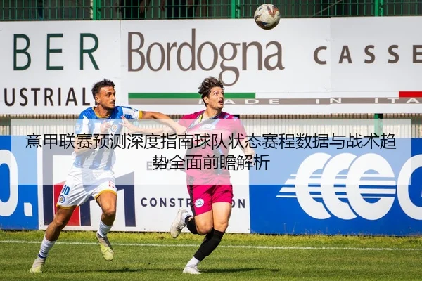 意甲联赛预测深度指南球队状态赛程数据与战术趋势全面前瞻解析