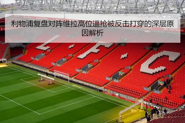 利物浦复盘对阵维拉高位逼抢被反击打穿的深层原因解析