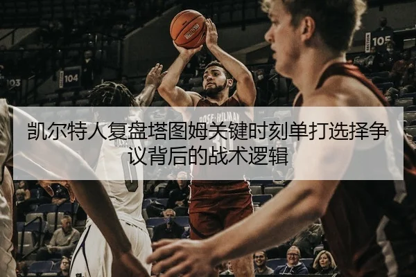 凯尔特人复盘塔图姆关键时刻单打选择争议背后的战术逻辑