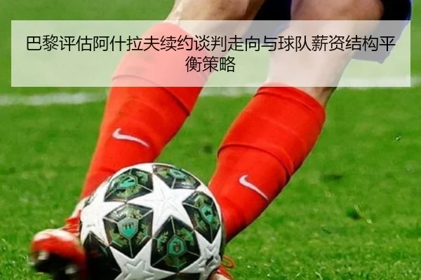 巴黎评估阿什拉夫续约谈判走向与球队薪资结构平衡策略 - 新闻资讯相关报道缩略图
