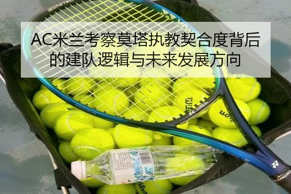 AC米兰考察莫塔执教契合度背后的建队逻辑与未来发展方向 - 新闻资讯焦点报道封面图